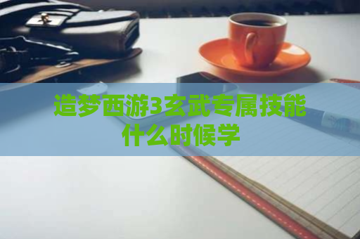 造梦西游3玄武专属技能什么时候学