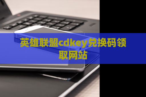 英雄联盟cdkey兑换码领取网站