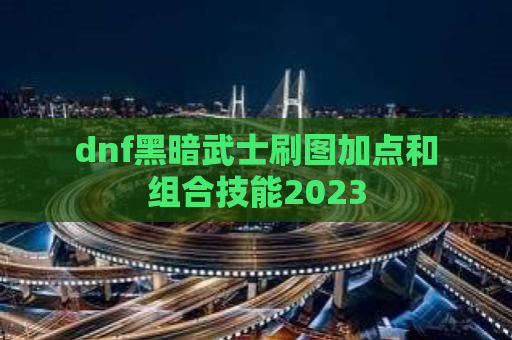 dnf黑暗武士刷图加点和组合技能2023