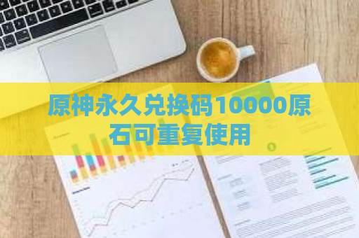 原神永久兑换码10000原石可重复使用